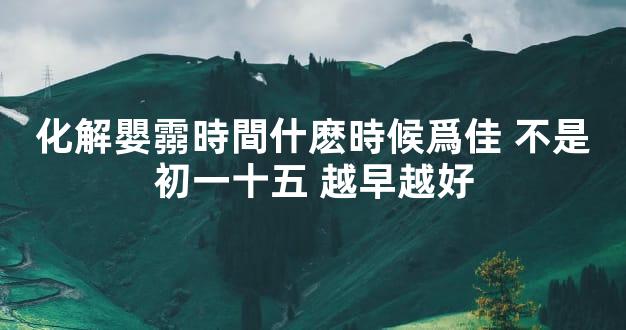化解嬰霛時間什麽時候爲佳 不是初一十五 越早越好